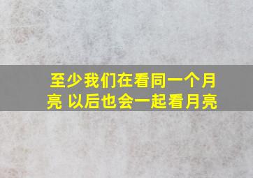 至少我们在看同一个月亮 以后也会一起看月亮